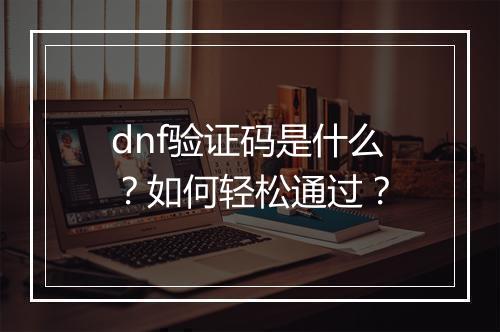 dnf验证码是什么？如何轻松通过？