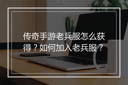 传奇手游老兵服怎么获得？如何加入老兵服？