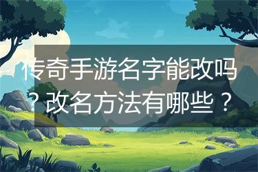 传奇手游名字能改吗？改名方法有哪些？