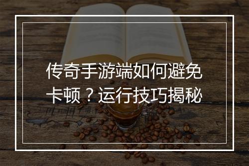 传奇手游端如何避免卡顿？运行技巧揭秘