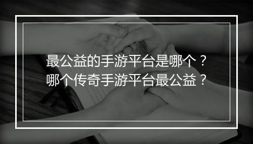 最公益的手游平台是哪个？哪个传奇手游平台最公益？