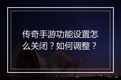 传奇手游功能设置怎么关闭？如何调整？