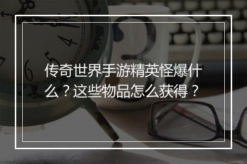 传奇世界手游精英怪爆什么？这些物品怎么获得？