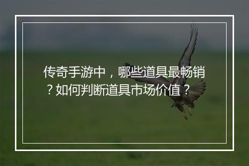 传奇手游中，哪些道具最畅销？如何判断道具市场价值？