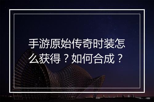 手游原始传奇时装怎么获得？如何合成？