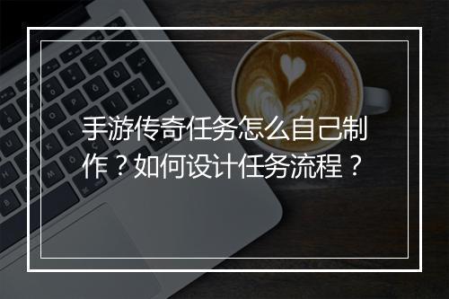 手游传奇任务怎么自己制作？如何设计任务流程？