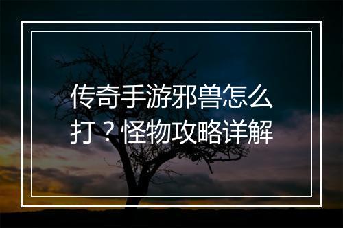 传奇手游邪兽怎么打？怪物攻略详解