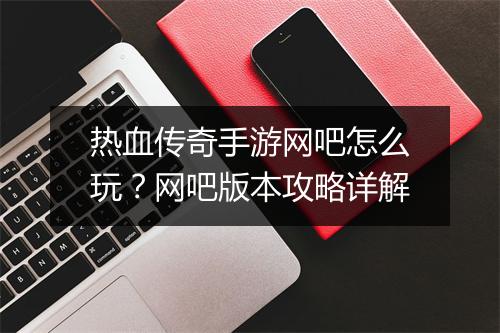 热血传奇手游网吧怎么玩？网吧版本攻略详解