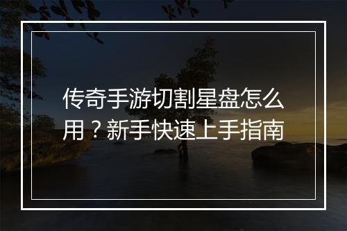 传奇手游切割星盘怎么用？新手快速上手指南