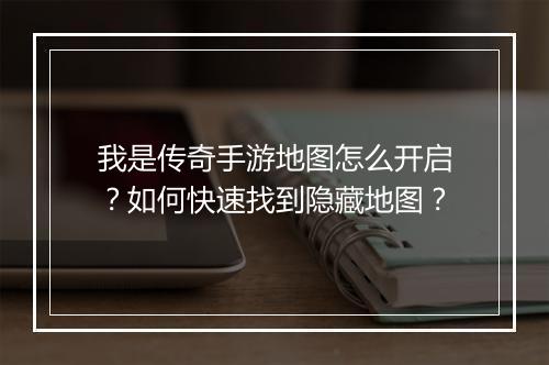 我是传奇手游地图怎么开启？如何快速找到隐藏地图？