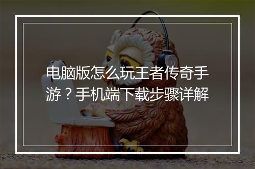 电脑版怎么玩王者传奇手游？手机端下载步骤详解