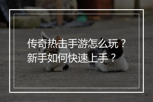 传奇热击手游怎么玩？新手如何快速上手？