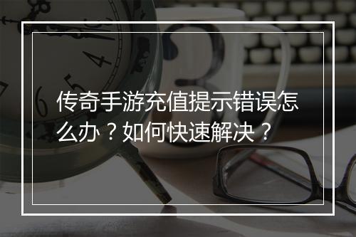 传奇手游充值提示错误怎么办？如何快速解决？