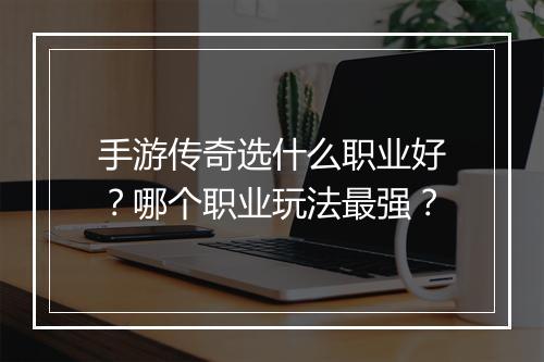 手游传奇选什么职业好？哪个职业玩法最强？