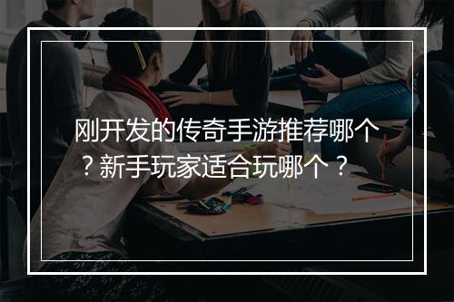 刚开发的传奇手游推荐哪个？新手玩家适合玩哪个？