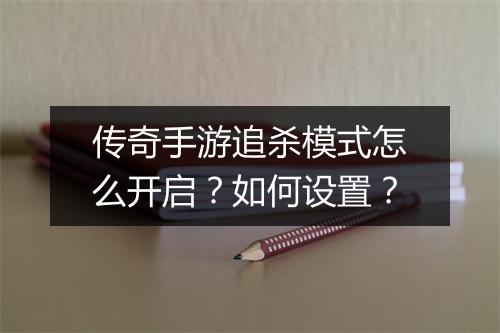 传奇手游追杀模式怎么开启？如何设置？