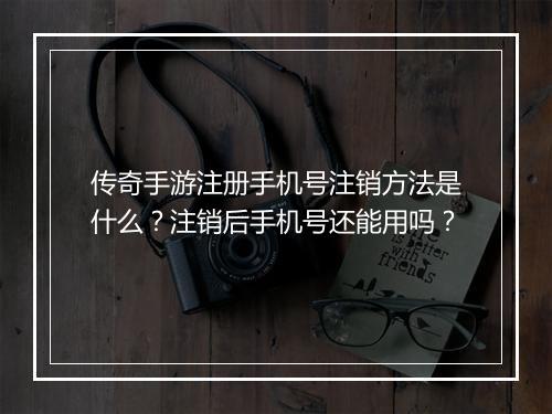传奇手游注册手机号注销方法是什么？注销后手机号还能用吗？