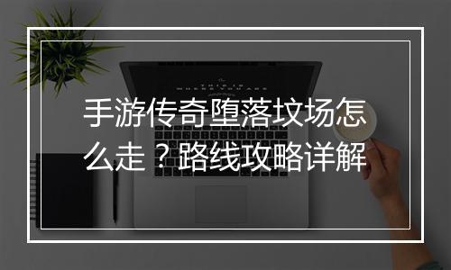 手游传奇堕落坟场怎么走？路线攻略详解