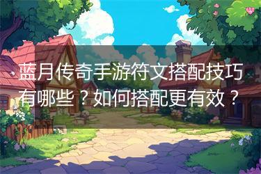 蓝月传奇手游符文搭配技巧有哪些？如何搭配更有效？