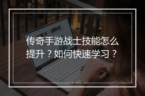 传奇手游战士技能怎么提升？如何快速学习？