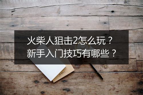 火柴人狙击2怎么玩？新手入门技巧有哪些？