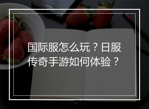 国际服怎么玩？日服传奇手游如何体验？