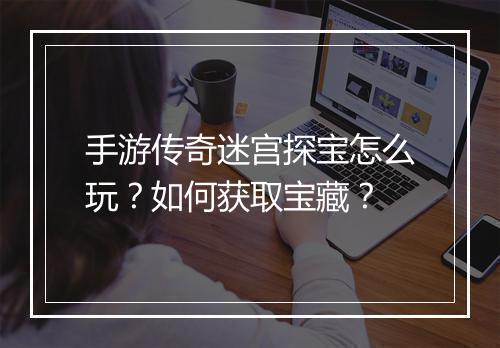 手游传奇迷宫探宝怎么玩？如何获取宝藏？