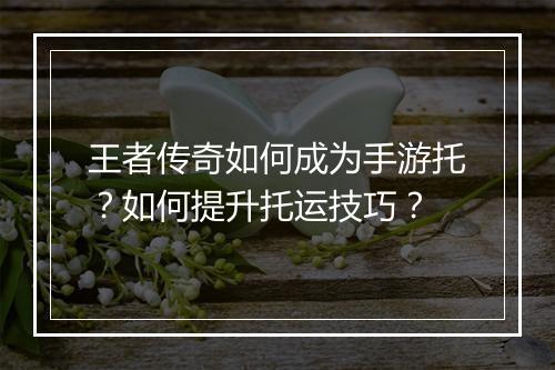 王者传奇如何成为手游托？如何提升托运技巧？