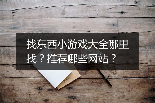 找东西小游戏大全哪里找？推荐哪些网站？