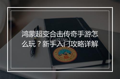 鸿蒙超变合击传奇手游怎么玩？新手入门攻略详解