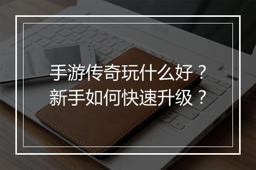 手游传奇玩什么好？新手如何快速升级？