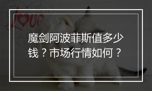 魔剑阿波菲斯值多少钱？市场行情如何？