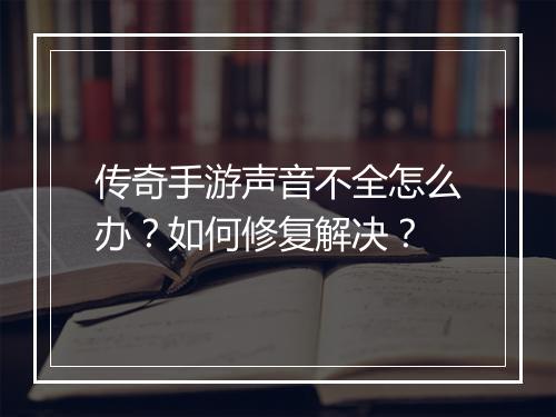 传奇手游声音不全怎么办？如何修复解决？