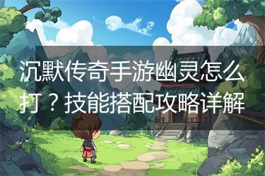 沉默传奇手游幽灵怎么打？技能搭配攻略详解
