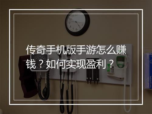 传奇手机版手游怎么赚钱？如何实现盈利？
