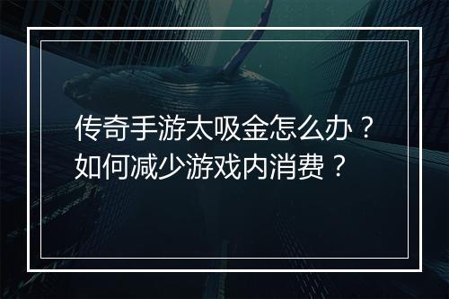 传奇手游太吸金怎么办？如何减少游戏内消费？