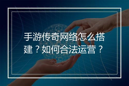 手游传奇网络怎么搭建？如何合法运营？