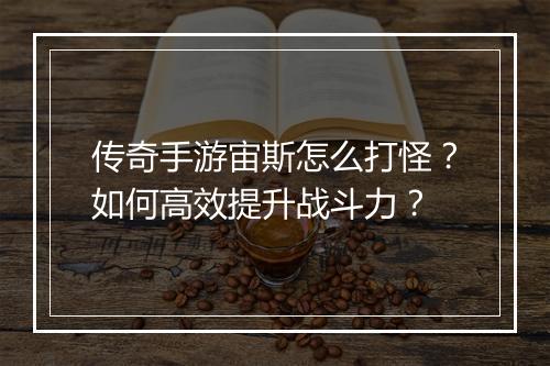 传奇手游宙斯怎么打怪？如何高效提升战斗力？