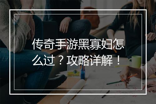 传奇手游黑寡妇怎么过？攻略详解！