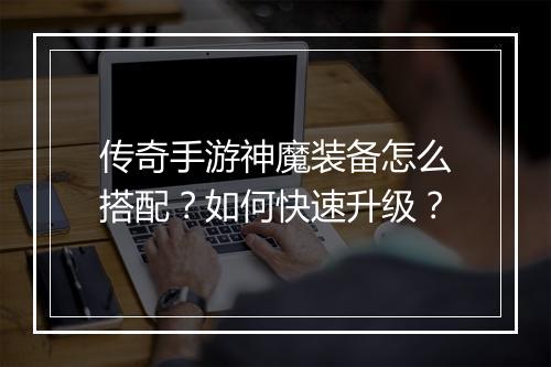 传奇手游神魔装备怎么搭配？如何快速升级？
