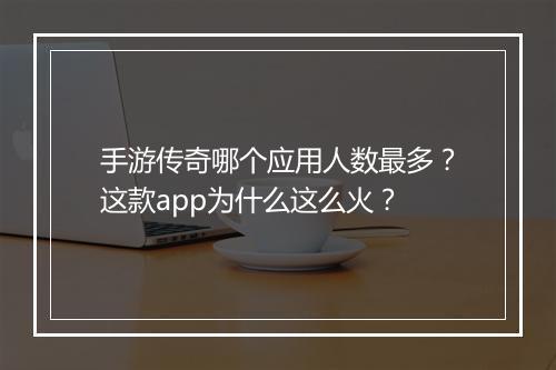 手游传奇哪个应用人数最多？这款app为什么这么火？