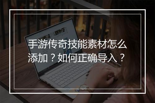 手游传奇技能素材怎么添加？如何正确导入？