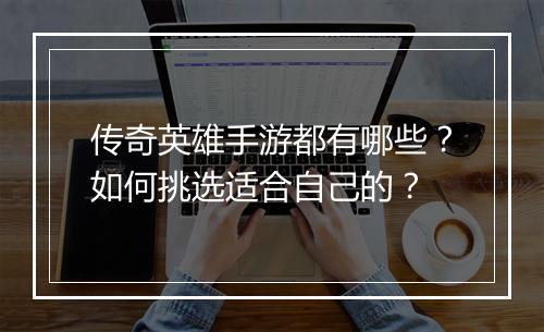 传奇英雄手游都有哪些？如何挑选适合自己的？