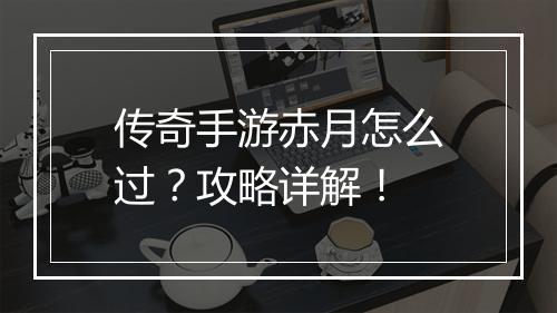 传奇手游赤月怎么过？攻略详解！