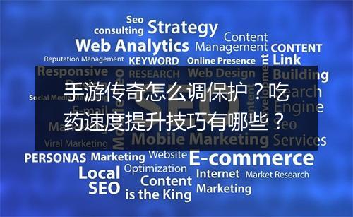 手游传奇怎么调保护？吃药速度提升技巧有哪些？