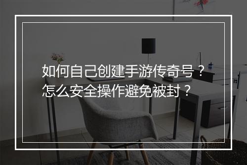 如何自己创建手游传奇号？怎么安全操作避免被封？