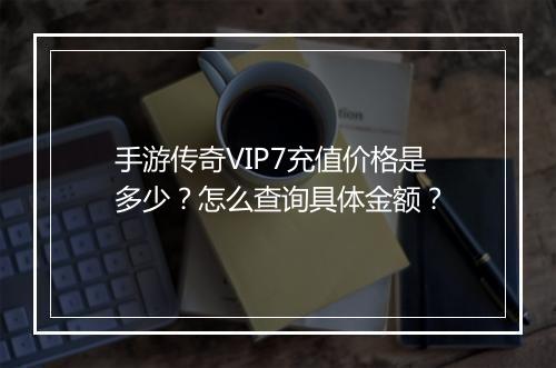手游传奇VIP7充值价格是多少？怎么查询具体金额？