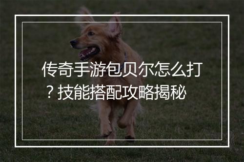 传奇手游包贝尔怎么打？技能搭配攻略揭秘