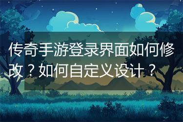 传奇手游登录界面如何修改？如何自定义设计？