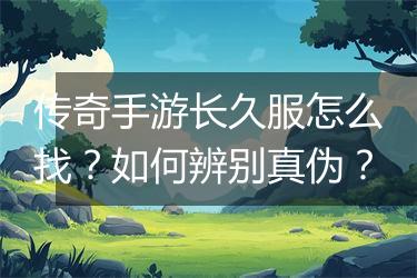 传奇手游长久服怎么找？如何辨别真伪？